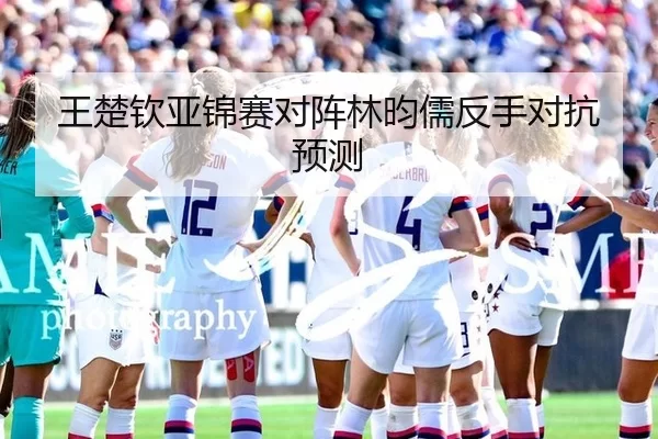 王楚钦亚锦赛对阵林昀儒反手对抗预测