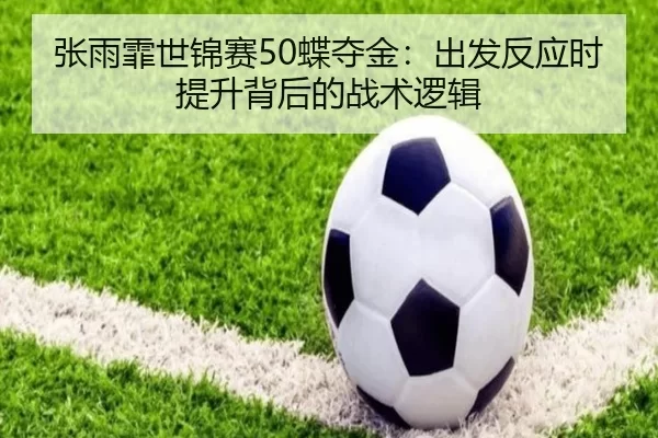 张雨霏世锦赛50蝶夺金：出发反应时提升背后的战术逻辑